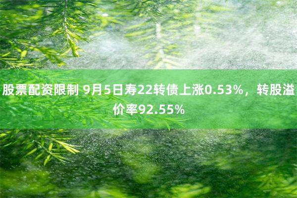 股票配资限制 9月5日寿22转债上涨0.53%，转股溢价率92.55%