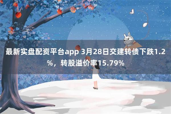 最新实盘配资平台app 3月28日交建转债下跌1.2%，转股溢价率15.79%