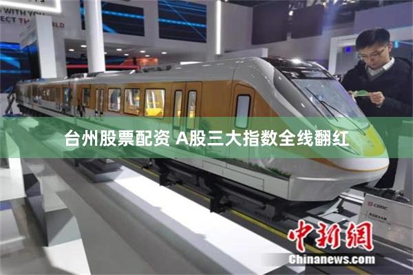 台州股票配资 A股三大指数全线翻红