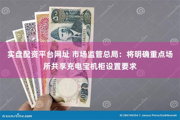 实盘配资平台网址 市场监管总局：将明确重点场所共享充电宝机柜设置要求
