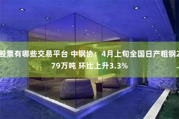 股票有哪些交易平台 中钢协：4月上旬全国日产粗钢279万吨 环比上升3.3%
