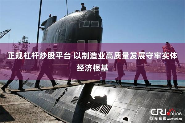 正规杠杆炒股平台 以制造业高质量发展守牢实体经济根基