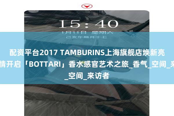 配资平台2017 TAMBURINS上海旗舰店焕新亮相 倾情开启「BOTTARI」香水感官艺术之旅_香气_空间_来访者