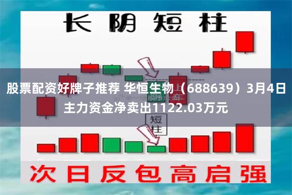 股票配资好牌子推荐 华恒生物（688639）3月4日主力资金净卖出1122.03万元