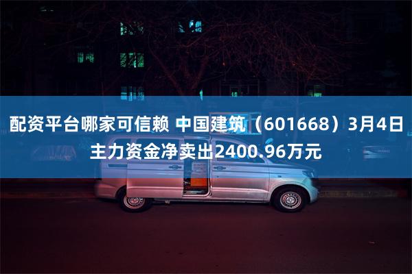 配资平台哪家可信赖 中国建筑（601668）3月4日主力资金净卖出2400.96万元