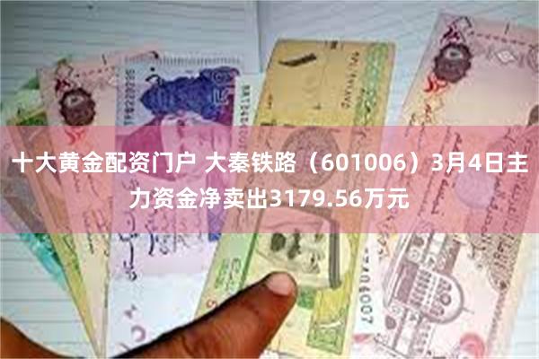 十大黄金配资门户 大秦铁路（601006）3月4日主力资金净卖出3179.56万元