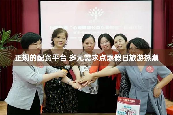 正规的配资平台 多元需求点燃假日旅游热潮