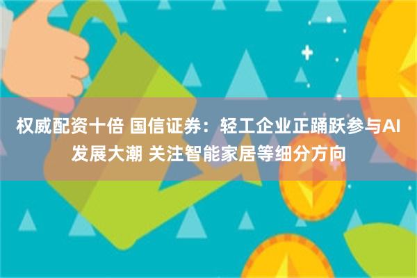 权威配资十倍 国信证券：轻工企业正踊跃参与AI发展大潮 关注智能家居等细分方向