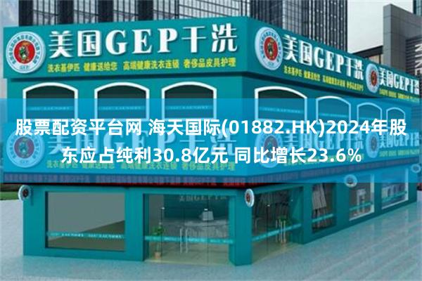 股票配资平台网 海天国际(01882.HK)2024年股东应占纯利30.8亿元 同比增长23.6%