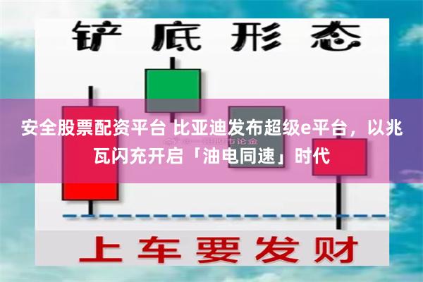安全股票配资平台 比亚迪发布超级e平台，以兆瓦闪充开启「油电同速」时代