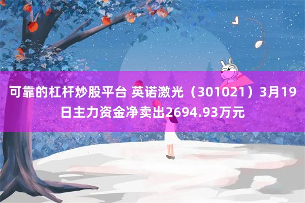 可靠的杠杆炒股平台 英诺激光（301021）3月19日主力资金净卖出2694.93万元