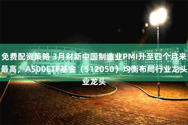 免费配资策略 3月财新中国制造业PMI升至四个月来最高，A500ETF基金（512050）均衡布局行业龙头