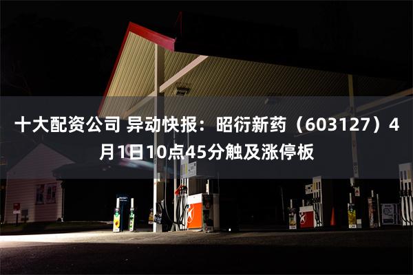 十大配资公司 异动快报：昭衍新药（603127）4月1日10点45分触及涨停板