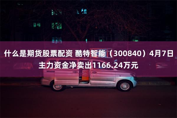 什么是期货股票配资 酷特智能（300840）4月7日主力资金净卖出1166.24万元