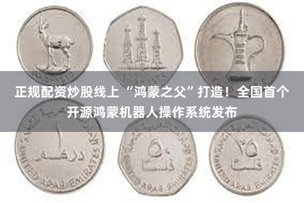 正规配资炒股线上 “鸿蒙之父”打造！全国首个开源鸿蒙机器人操作系统发布