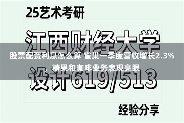 股票配资利息怎么算 雀巢一季度营收增长2.3%，糖果和咖啡业务表现亮眼