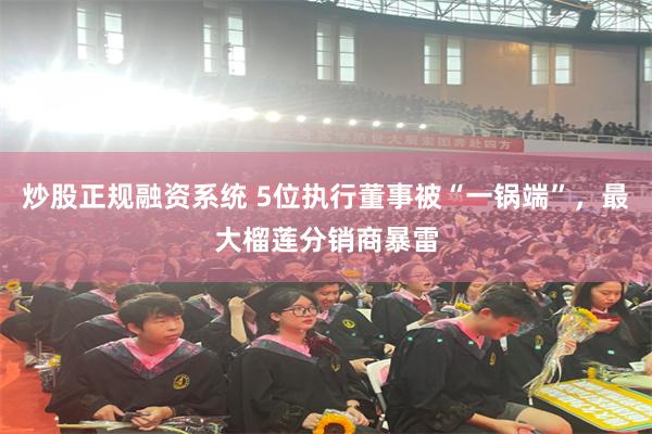 炒股正规融资系统 5位执行董事被“一锅端”，最大榴莲分销商暴雷