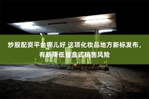 炒股配资平台哪儿好 这项化妆品地方新标发布，有助降低盲盒式销售风险