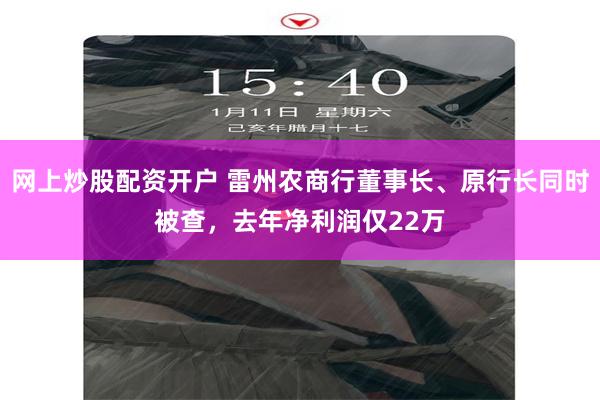 网上炒股配资开户 雷州农商行董事长、原行长同时被查，去年净利润仅22万