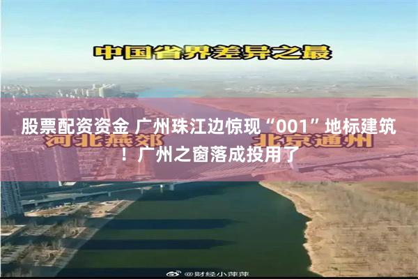 股票配资资金 广州珠江边惊现“001”地标建筑！广州之窗落成投用了