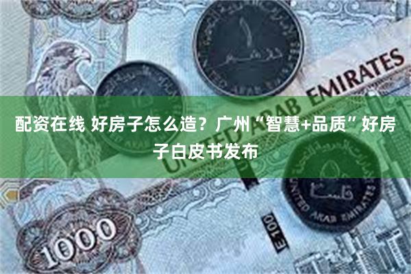 配资在线 好房子怎么造？广州“智慧+品质”好房子白皮书发布