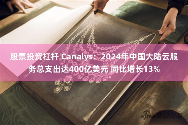 股票投资杠杆 Canalys：2024年中国大陆云服务总支出达400亿美元 同比增长13%
