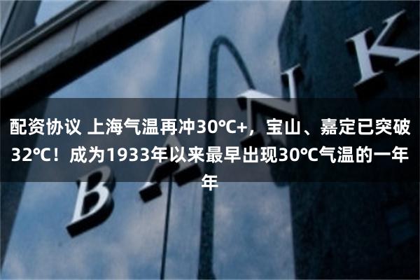 配资协议 上海气温再冲30℃+，宝山、嘉定已突破32℃！成为1933年以来最早出现30℃气温的一年