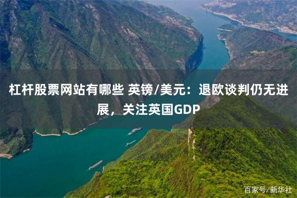 杠杆股票网站有哪些 英镑/美元：退欧谈判仍无进展，关注英国GDP