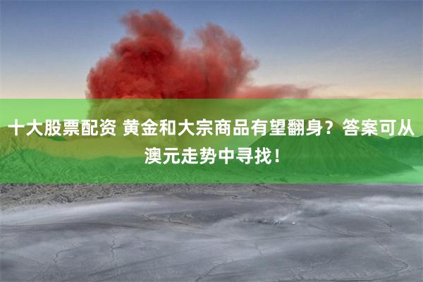 十大股票配资 黄金和大宗商品有望翻身？答案可从澳元走势中寻找！