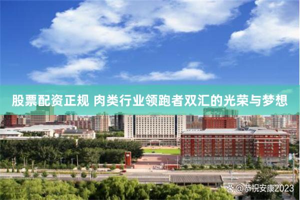 股票配资正规 肉类行业领跑者双汇的光荣与梦想