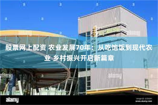 股票网上配资 农业发展70年：从吃饱饭到现代农业 乡村振兴开启新篇章