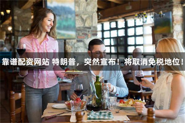 靠谱配资网站 特朗普，突然宣布！将取消免税地位！