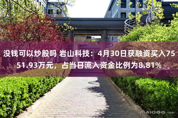 没钱可以炒股吗 岩山科技：4月30日获融资买入7551.93万元，占当日流入资金比例为8.81%