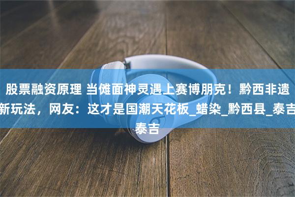 股票融资原理 当傩面神灵遇上赛博朋克！黔西非遗新玩法，网友：这才是国潮天花板_蜡染_黔西县_泰吉