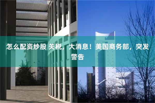 怎么配资炒股 关税，大消息！美国商务部，突发警告