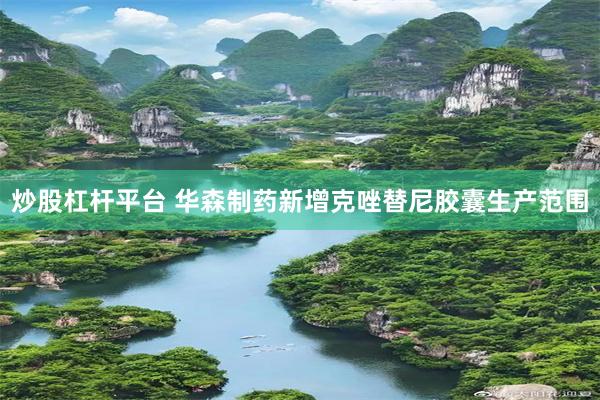 炒股杠杆平台 华森制药新增克唑替尼胶囊生产范围