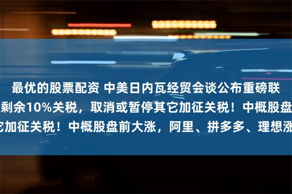 最优的股票配资 中美日内瓦经贸会谈公布重磅联合声明，双方保留加征剩余10%关税，取消或暂停其它加征关税！中概股盘前大涨，阿里、拼多多、理想涨超7%