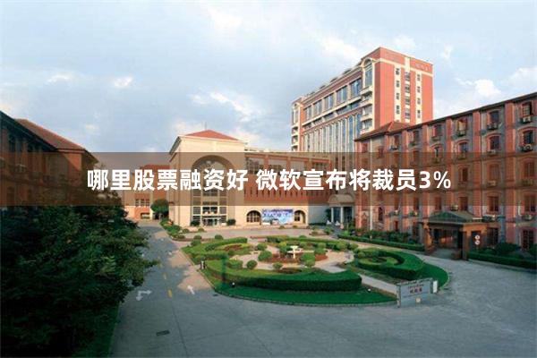 哪里股票融资好 微软宣布将裁员3%