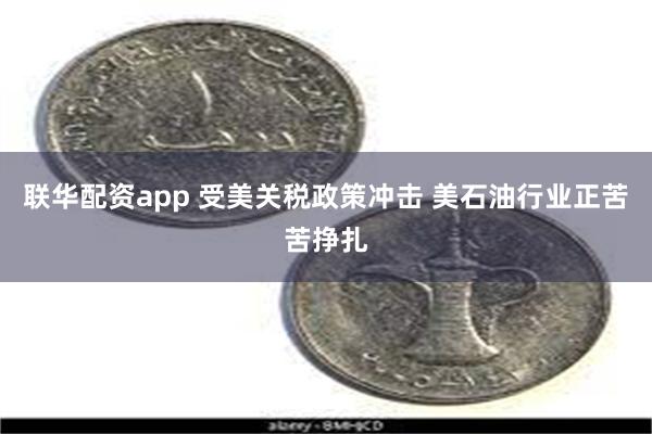 联华配资app 受美关税政策冲击 美石油行业正苦苦挣扎