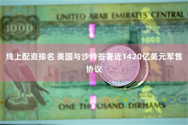 线上配资排名 美国与沙特签署近1420亿美元军售协议