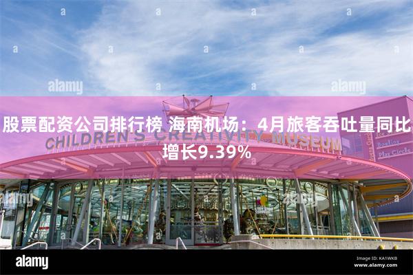 股票配资公司排行榜 海南机场：4月旅客吞吐量同比增长9.39%