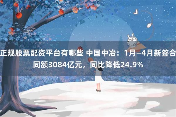 正规股票配资平台有哪些 中国中冶：1月—4月新签合同额3084亿元，同比降低24.9%