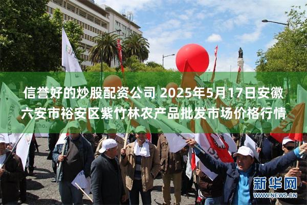 信誉好的炒股配资公司 2025年5月17日安徽六安市裕安区紫竹林农产品批发市场价格行情