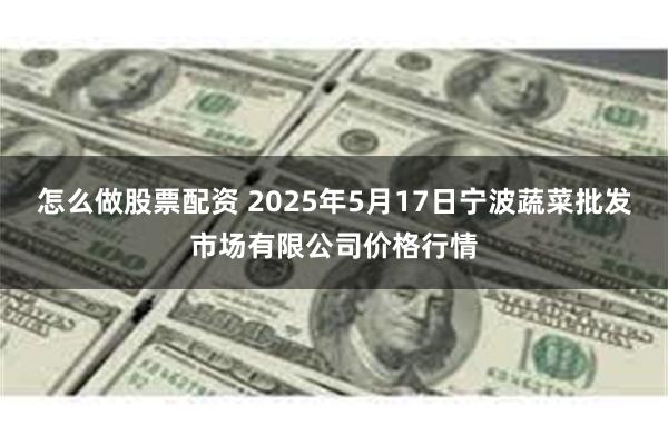 怎么做股票配资 2025年5月17日宁波蔬菜批发市场有限公司价格行情