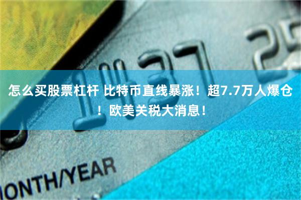 怎么买股票杠杆 比特币直线暴涨！超7.7万人爆仓！欧美关税大消息！