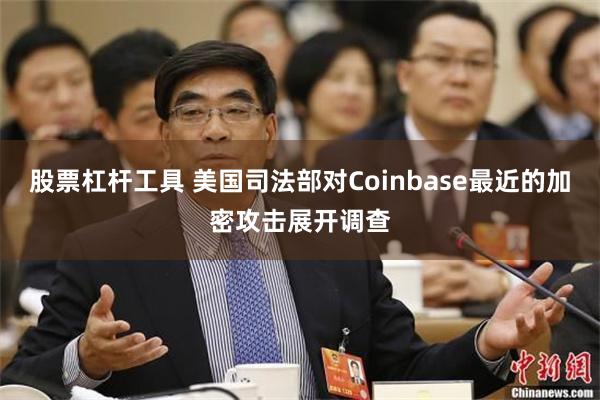 股票杠杆工具 美国司法部对Coinbase最近的加密攻击展开调查