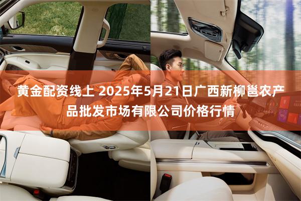黄金配资线上 2025年5月21日广西新柳邕农产品批发市场有限公司价格行情