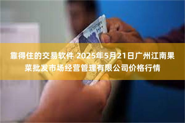 靠得住的交易软件 2025年5月21日广州江南果菜批发市场经营管理有限公司价格行情
