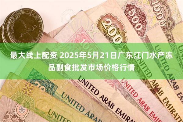 最大线上配资 2025年5月21日广东江门水产冻品副食批发市场价格行情