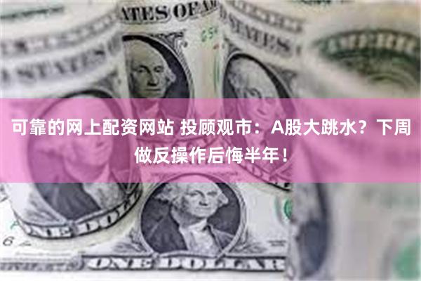 可靠的网上配资网站 投顾观市：A股大跳水？下周做反操作后悔半年！
